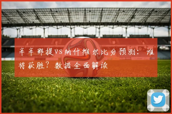 辛辛那提vs纳什维尔比分预测：谁将获胜？数据全面解读