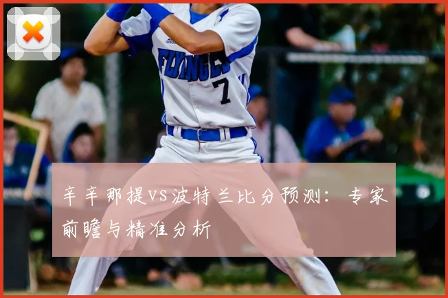 辛辛那提vs波特兰比分预测：专家前瞻与精准分析