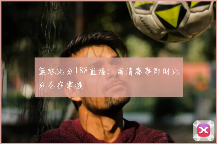 篮球比分188直播：高清赛事即时比分尽在掌握