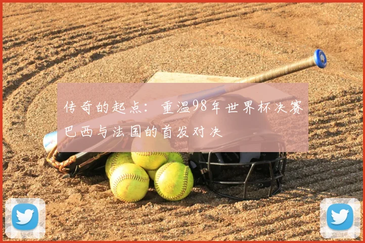 传奇的起点:重温98年世界杯决赛巴西与法国的首发对决