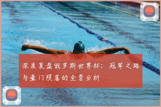 深度复盘俄罗斯世界杯:冠军之路与豪门陨落的全景分析