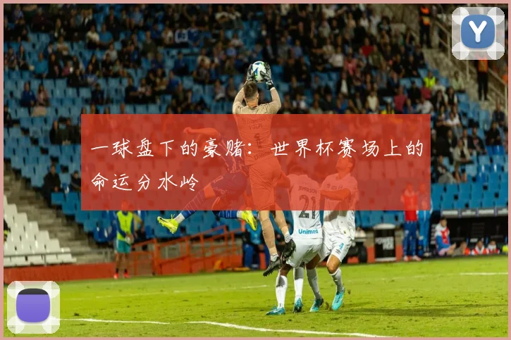 一球盘下的豪赌:世界杯赛场上的命运分水岭