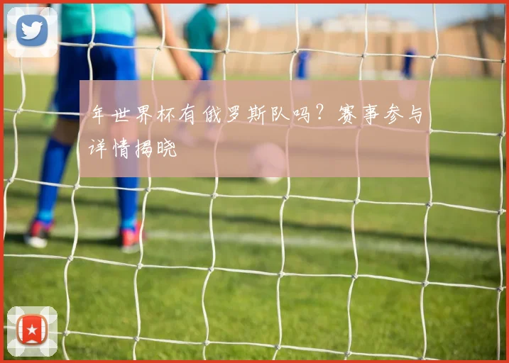 年世界杯有俄罗斯队吗?赛事参与详情揭晓