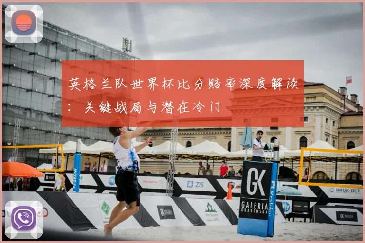 英格兰队世界杯比分赔率深度解读：关键战局与潜在冷门