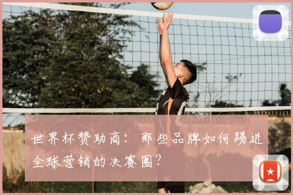 世界杯赞助商：那些品牌如何踢进全球营销的决赛圈？