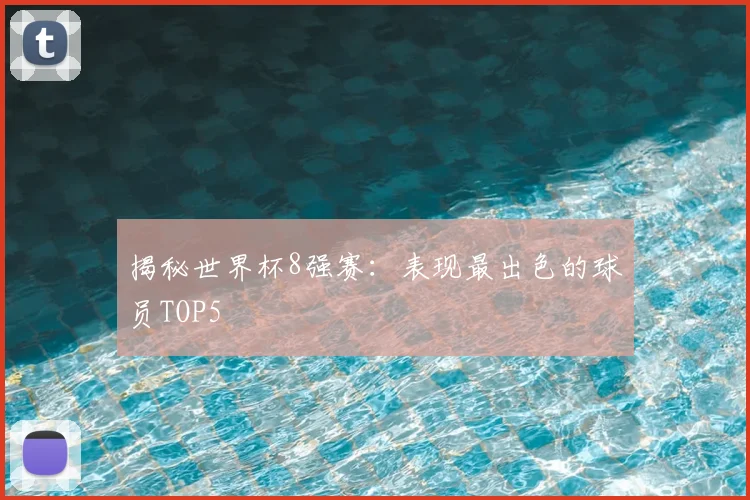 揭秘世界杯8强赛：表现最出色的球员TOP5
