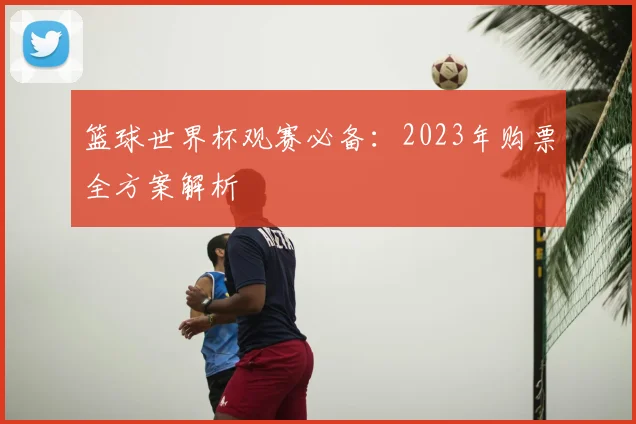 篮球世界杯观赛必备：2023年购票全方案解析