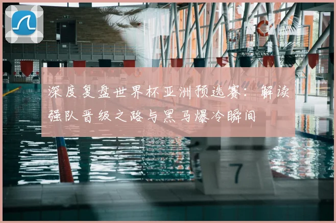 深度复盘世界杯亚洲预选赛：解读强队晋级之路与黑马爆冷瞬间