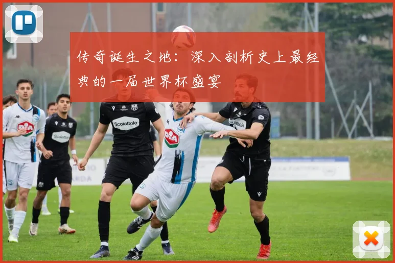 传奇诞生之地:深入剖析史上最经典的一届世界杯盛宴
