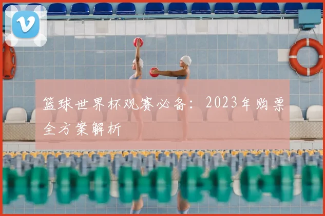 篮球世界杯观赛必备：2023年购票全方案解析