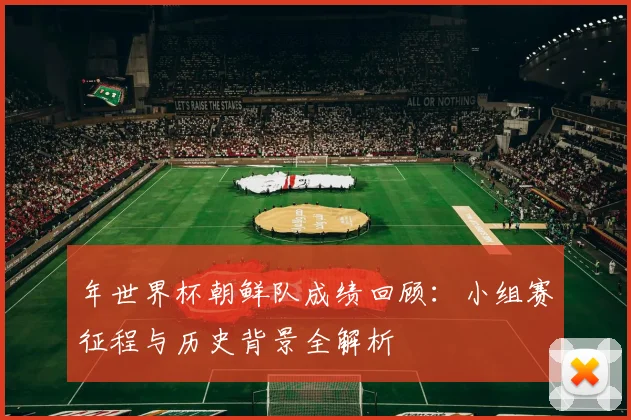 年世界杯朝鲜队成绩回顾：小组赛征程与历史背景全解析