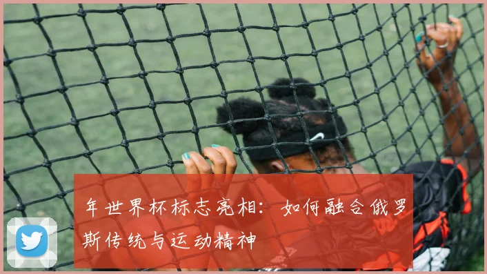 年世界杯标志亮相：如何融合俄罗斯传统与运动精神