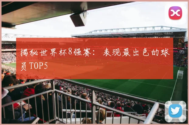 揭秘世界杯8强赛：表现最出色的球员TOP5