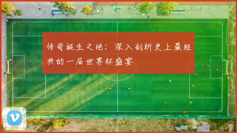 传奇诞生之地:深入剖析史上最经典的一届世界杯盛宴
