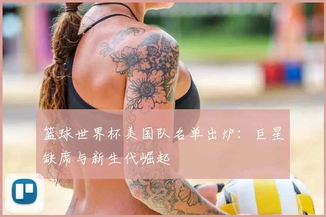 篮球世界杯美国队名单出炉：巨星缺席与新生代崛起