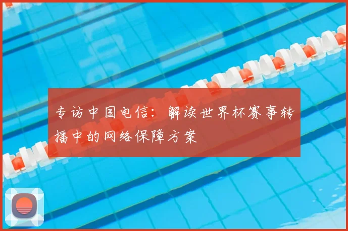 专访中国电信：解读世界杯赛事转播中的网络保障方案