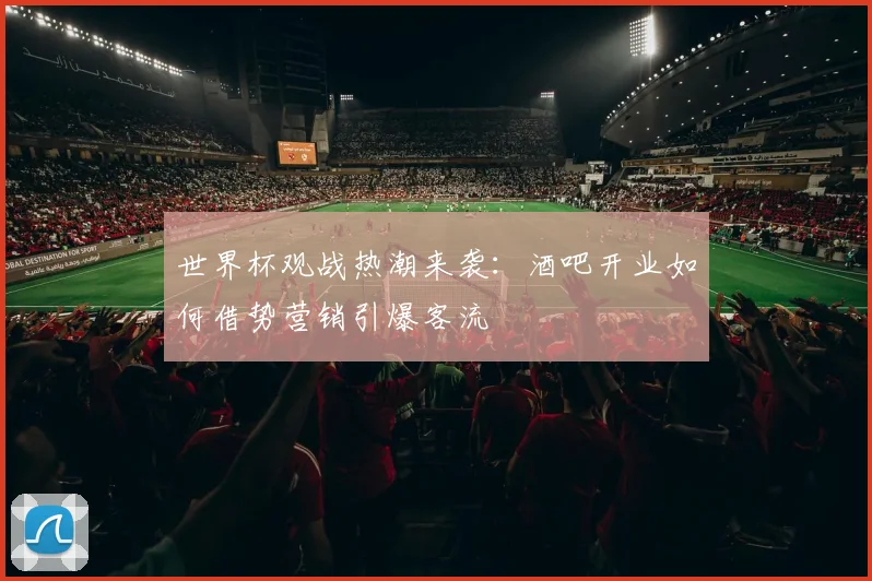世界杯观战热潮来袭：酒吧开业如何借势营销引爆客流