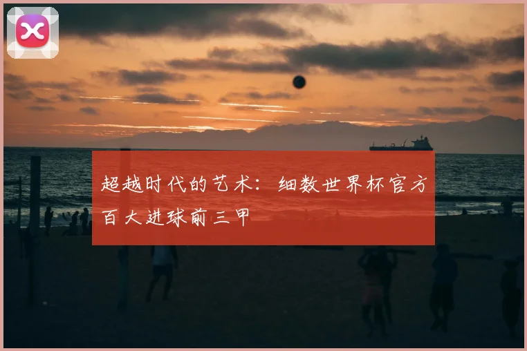 超越时代的艺术:细数世界杯官方百大进球前三甲