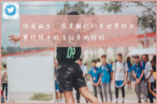 传奇诞生:深度解析86年世界杯决赛视频中的马拉多纳时刻