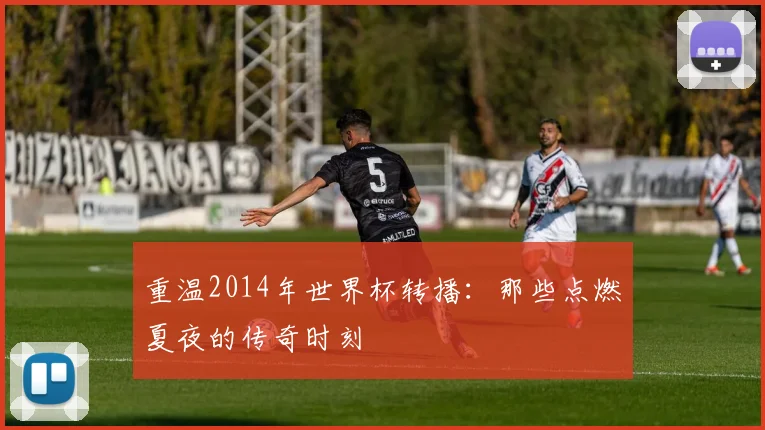 重温2014年世界杯转播:那些点燃夏夜的传奇时刻