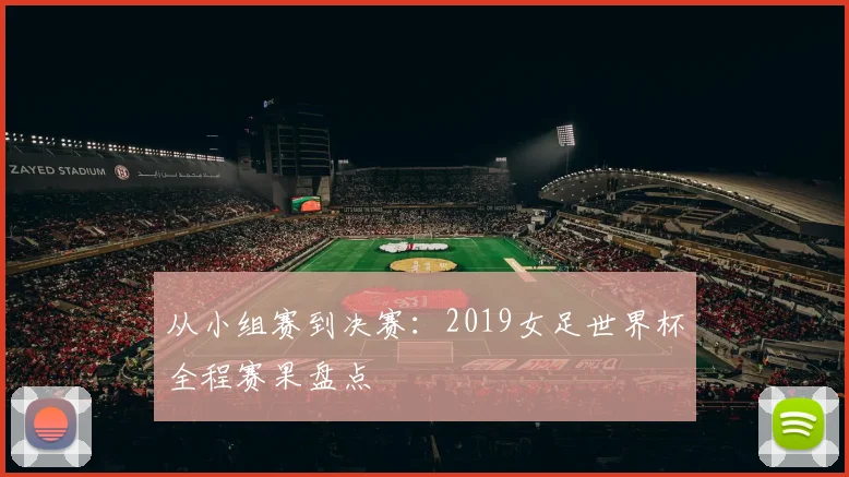 从小组赛到决赛：2019女足世界杯全程赛果盘点