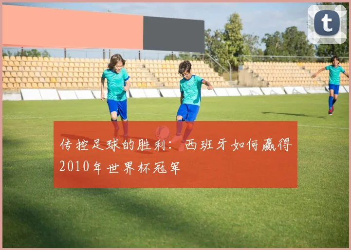 传控足球的胜利:西班牙如何赢得2010年世界杯冠军