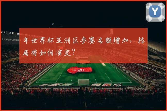年世界杯亚洲区参赛名额增加，格局将如何演变？