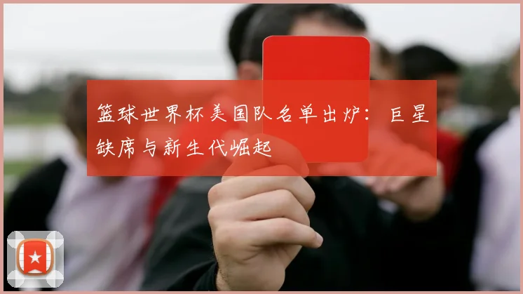 篮球世界杯美国队名单出炉：巨星缺席与新生代崛起