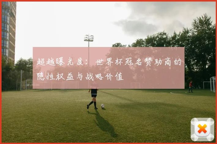 超越曝光度：世界杯冠名赞助商的隐性权益与战略价值