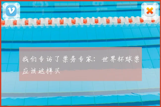 我们专访了票务专家：世界杯球票应该这样买