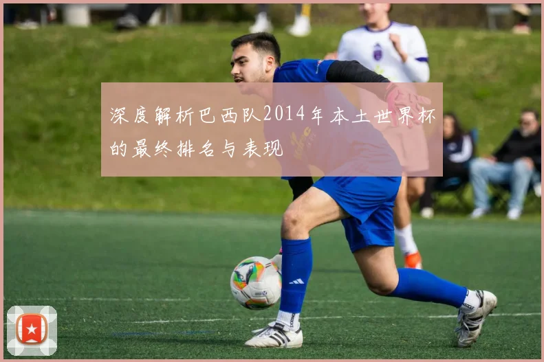 深度解析巴西队2014年本土世界杯的最终排名与表现