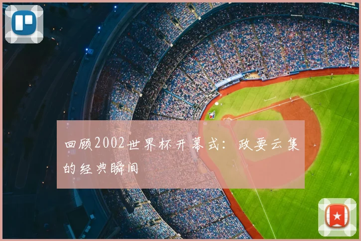 回顾2002世界杯开幕式：政要云集的经典瞬间