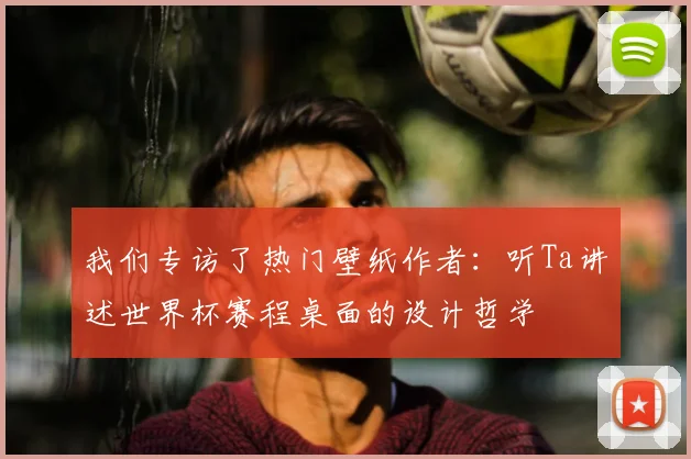 我们专访了热门壁纸作者：听Ta讲述世界杯赛程桌面的设计哲学