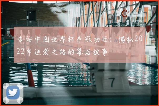 专访中国世界杯夺冠功臣：揭秘2022年逆袭之路的幕后故事
