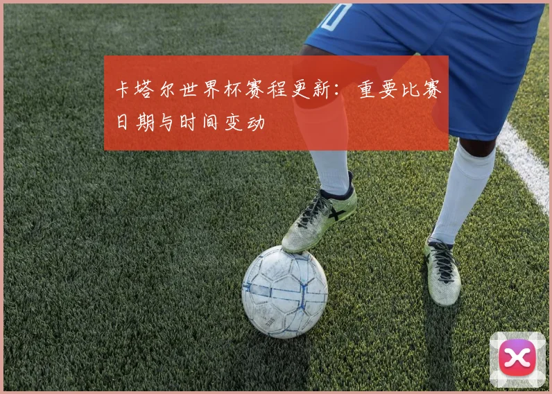 卡塔尔世界杯赛程更新:重要比赛日期与时间变动