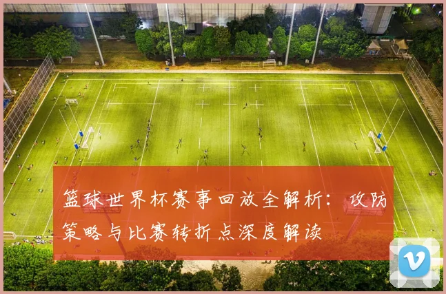 篮球世界杯赛事回放全解析：攻防策略与比赛转折点深度解读