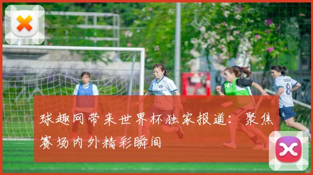 球趣网带来世界杯独家报道:聚焦赛场内外精彩瞬间