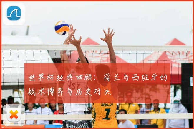 世界杯经典回顾:荷兰与西班牙的战术博弈与历史对决