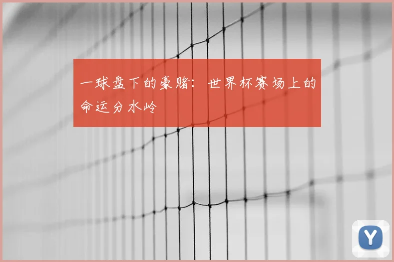 一球盘下的豪赌:世界杯赛场上的命运分水岭