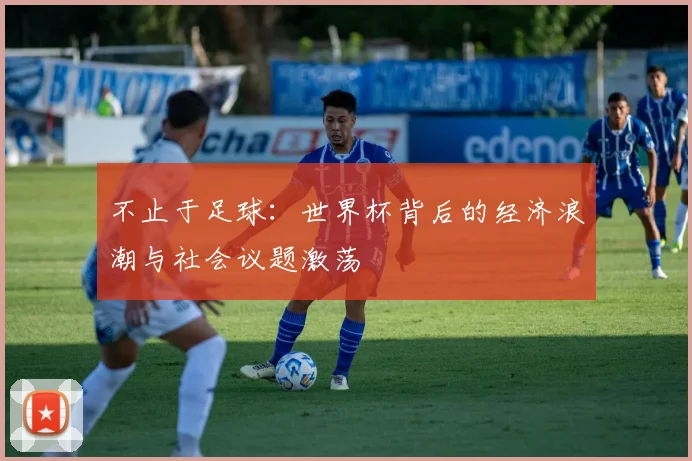 不止于足球:世界杯背后的经济浪潮与社会议题激荡
