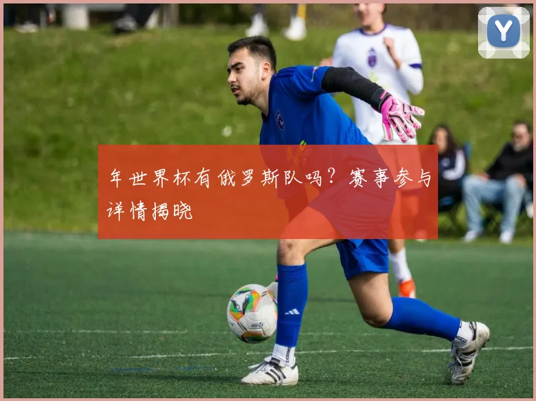 年世界杯有俄罗斯队吗？赛事参与详情揭晓