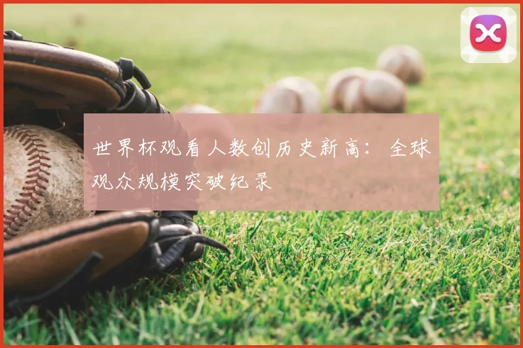 世界杯观看人数创历史新高：全球观众规模突破纪录
