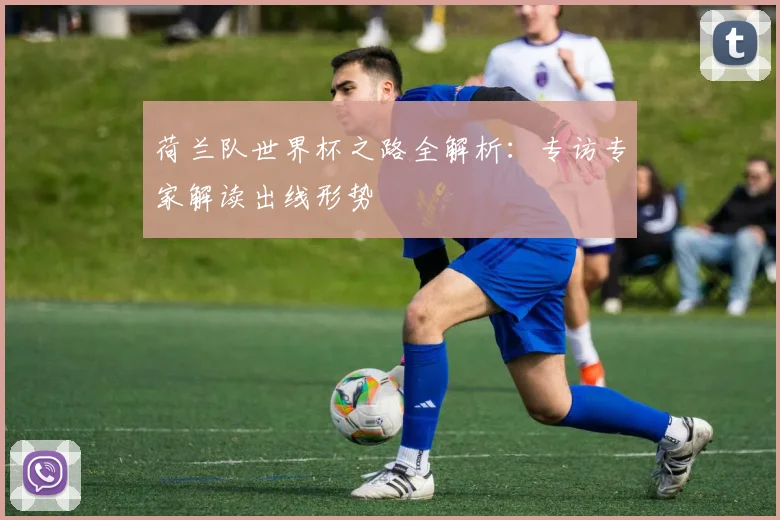 荷兰队世界杯之路全解析:专访专家解读出线形势