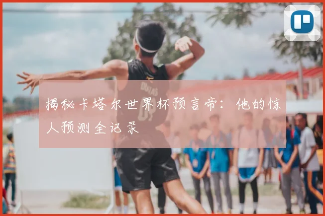 揭秘卡塔尔世界杯预言帝：他的惊人预测全记录