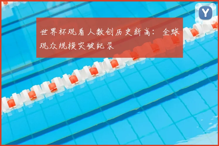 世界杯观看人数创历史新高：全球观众规模突破纪录