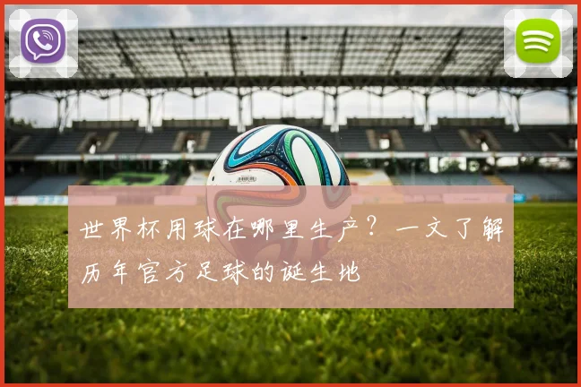 世界杯用球在哪里生产?一文了解历年官方足球的诞生地