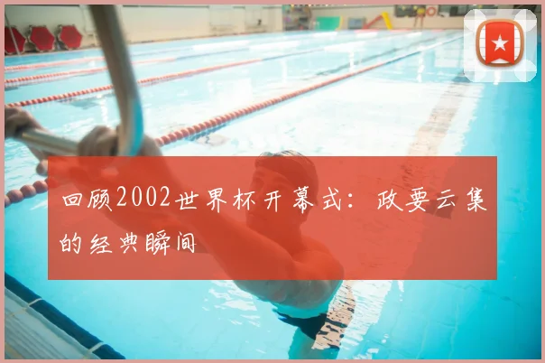 回顾2002世界杯开幕式：政要云集的经典瞬间