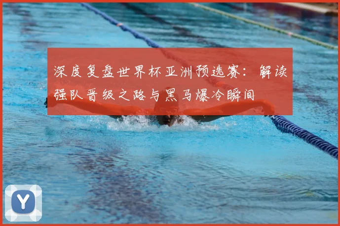 深度复盘世界杯亚洲预选赛:解读强队晋级之路与黑马爆冷瞬间