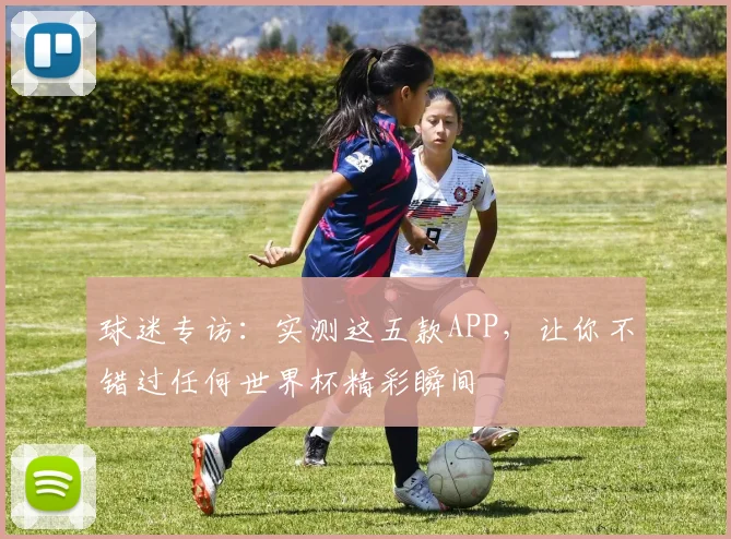 球迷专访:实测这五款APP,让你不错过任何世界杯精彩瞬间