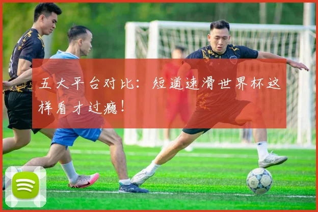 五大平台对比:短道速滑世界杯这样看才过瘾!